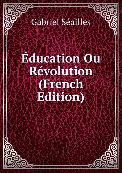 Обложка книги Education Ou Revolution (French Edition), Gabriel Séailles