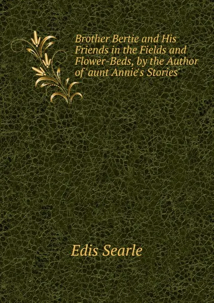 Обложка книги Brother Bertie and His Friends in the Fields and Flower-Beds, by the Author of .aunt Annie.s Stories.., Edis Searle