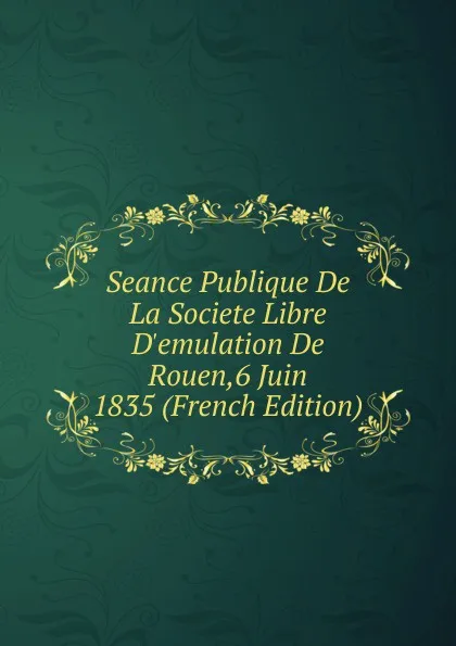 Обложка книги Seance Publique De La Societe Libre D.emulation De Rouen,6 Juin 1835 (French Edition), 