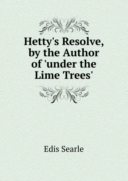 Обложка книги Hetty.s Resolve, by the Author of .under the Lime Trees.., Edis Searle