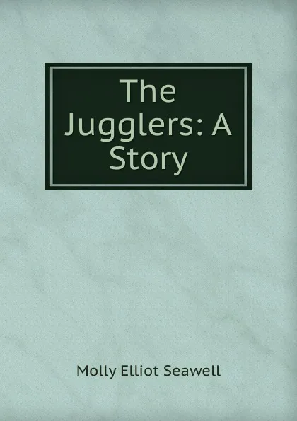 Обложка книги The Jugglers: A Story, Molly Elliot Seawell