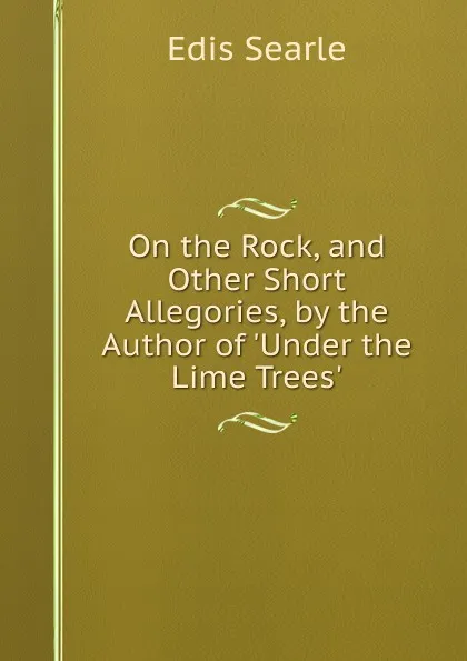 Обложка книги On the Rock, and Other Short Allegories, by the Author of .Under the Lime Trees.., Edis Searle