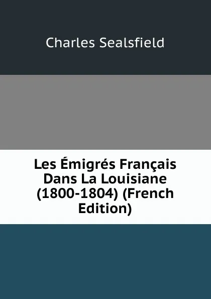 Обложка книги Les Emigres Francais Dans La Louisiane (1800-1804) (French Edition), Charles Sealsfield