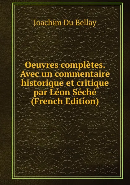 Обложка книги Oeuvres completes. Avec un commentaire historique et critique par Leon Seche (French Edition), Joachim Du Bellay