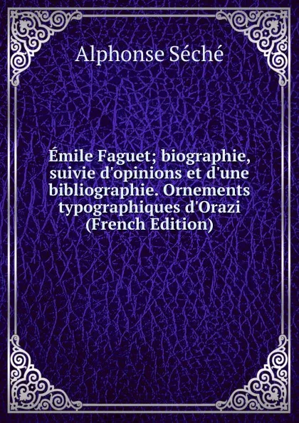 Обложка книги Emile Faguet; biographie, suivie d.opinions et d.une bibliographie. Ornements typographiques d.Orazi (French Edition), Alphonse Séché
