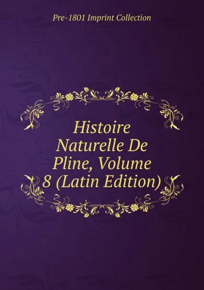 Обложка книги Histoire Naturelle De Pline, Volume 8 (Latin Edition), Pre-1801 Imprint Collection