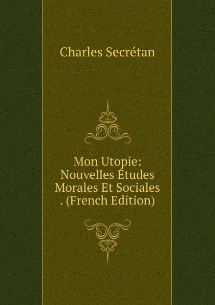 Обложка книги Mon Utopie: Nouvelles Etudes Morales Et Sociales . (French Edition), Charles Secrétan