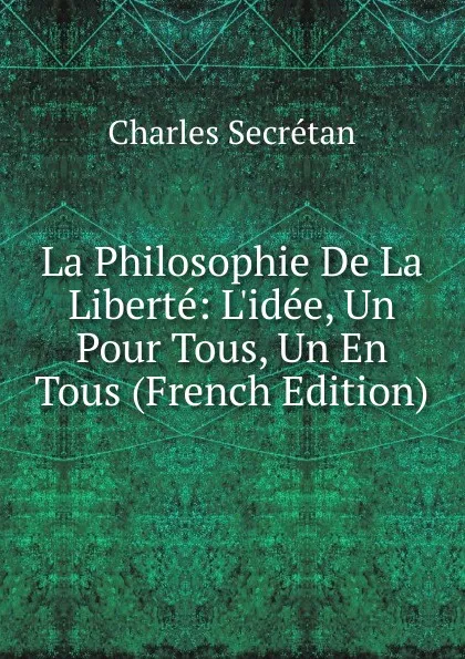 Обложка книги La Philosophie De La Liberte: L.idee, Un Pour Tous, Un En Tous (French Edition), Charles Secrétan