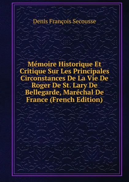 Обложка книги Memoire Historique Et Critique Sur Les Principales Circonstances De La Vie De Roger De St. Lary De Bellegarde, Marechal De France (French Edition), Denis François Secousse