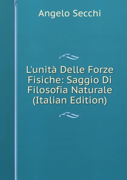 Обложка книги L.unita Delle Forze Fisiche: Saggio Di Filosofia Naturale (Italian Edition), Angelo Secchi