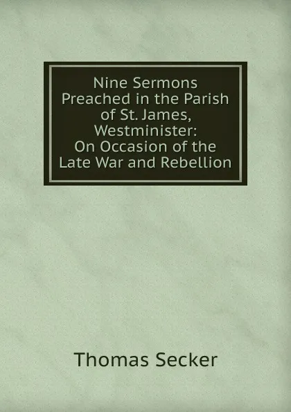 Обложка книги Nine Sermons Preached in the Parish of St. James, Westminister: On Occasion of the Late War and Rebellion, Thomas Secker