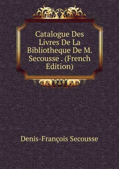 Обложка книги Catalogue Des Livres De La Bibliotheque De M. Secousse . (French Edition), Denis-François Secousse