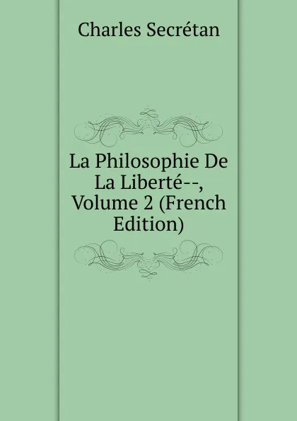 Обложка книги La Philosophie De La Liberte--, Volume 2 (French Edition), Charles Secrétan