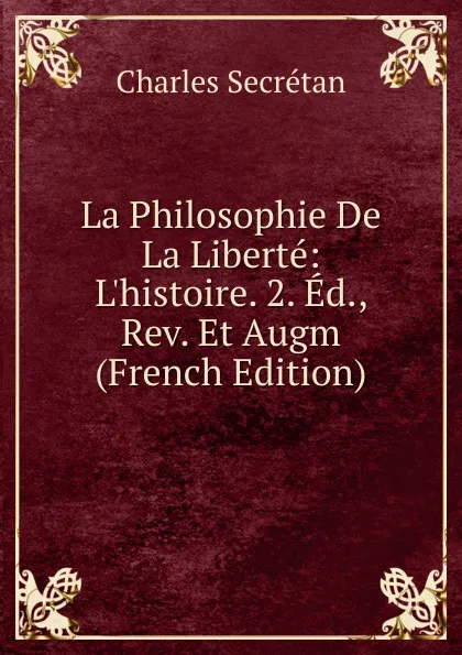 Обложка книги La Philosophie De La Liberte: L.histoire. 2. Ed., Rev. Et Augm (French Edition), Charles Secrétan