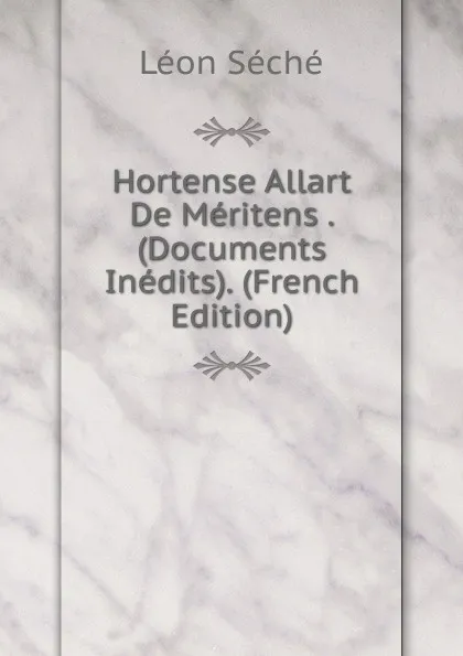 Обложка книги Hortense Allart De Meritens . (Documents Inedits). (French Edition), Léon Séché