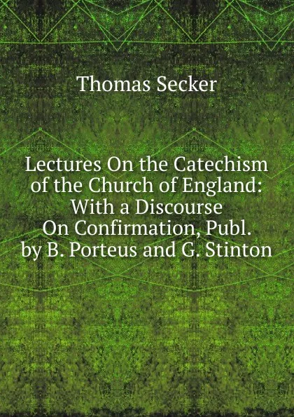 Обложка книги Lectures On the Catechism of the Church of England: With a Discourse On Confirmation, Publ. by B. Porteus and G. Stinton, Thomas Secker