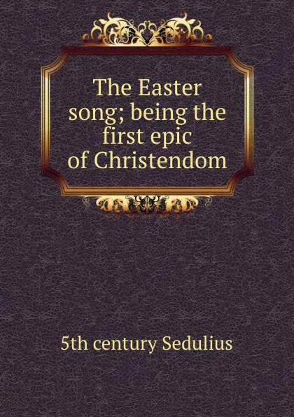 Обложка книги The Easter song; being the first epic of Christendom, 5th century Sedulius