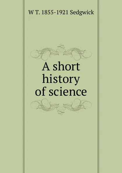 Обложка книги A short history of science, W T. 1855-1921 Sedgwick