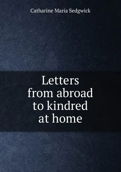 Обложка книги Letters from abroad to kindred at home, Catharine Maria Sedgwick