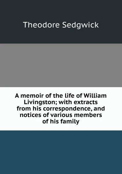 Обложка книги A memoir of the life of William Livingston; with extracts from his correspondence, and notices of various members of his family, Theodore Sedgwick