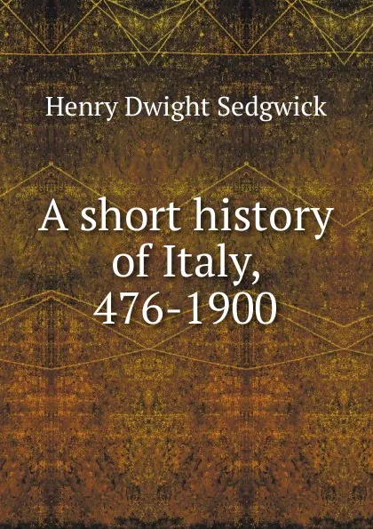 Обложка книги A short history of Italy, 476-1900, Henry Dwight Sedgwick