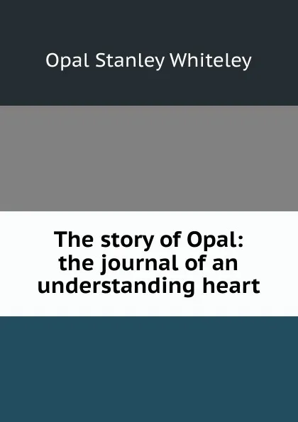 Обложка книги The story of Opal: the journal of an understanding heart, Opal Stanley Whiteley