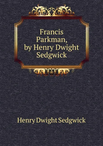 Обложка книги Francis Parkman, by Henry Dwight Sedgwick, Henry Dwight Sedgwick