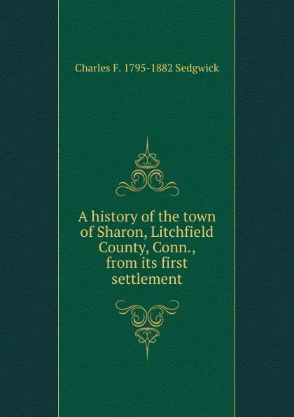 Обложка книги A history of the town of Sharon, Litchfield County, Conn., from its first settlement., Charles F. 1795-1882 Sedgwick