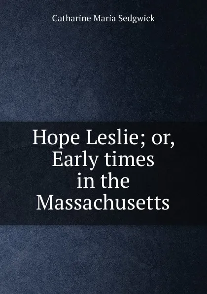 Обложка книги Hope Leslie; or, Early times in the Massachusetts, Catharine Maria Sedgwick