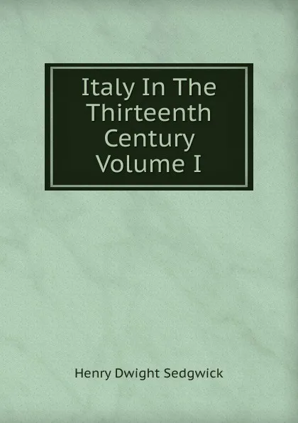 Обложка книги Italy In The Thirteenth Century Volume I, Henry Dwight Sedgwick