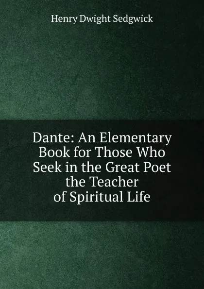 Обложка книги Dante: An Elementary Book for Those Who Seek in the Great Poet the Teacher of Spiritual Life, Henry Dwight Sedgwick