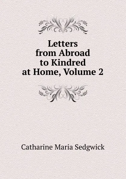 Обложка книги Letters from Abroad to Kindred at Home, Volume 2, Catharine Maria Sedgwick