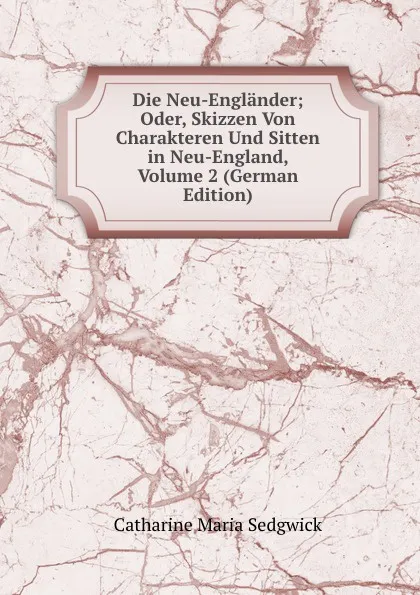 Обложка книги Die Neu-Englander; Oder, Skizzen Von Charakteren Und Sitten in Neu-England, Volume 2 (German Edition), Catharine Maria Sedgwick