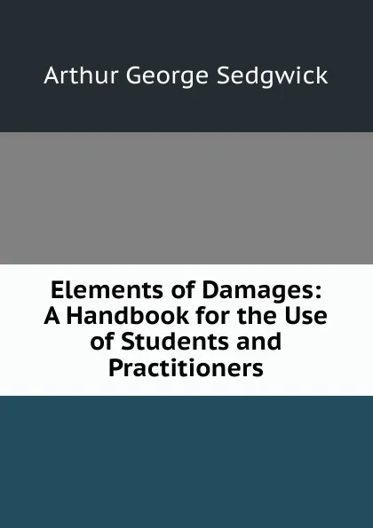 Обложка книги Elements of Damages: A Handbook for the Use of Students and Practitioners, Arthur George Sedgwick