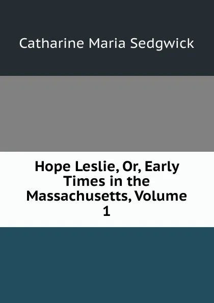 Обложка книги Hope Leslie, Or, Early Times in the Massachusetts, Volume 1, Catharine Maria Sedgwick