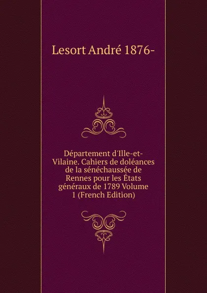 Обложка книги Departement d.Ille-et-Vilaine. Cahiers de doleances de la senechaussee de Rennes pour les Etats generaux de 1789 Volume 1 (French Edition), Lesort André 1876-