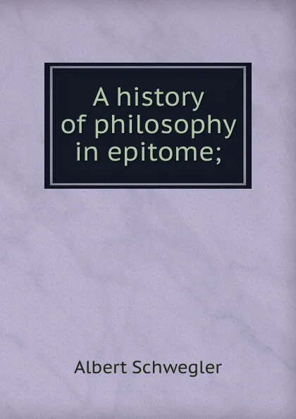 Обложка книги A history of philosophy in epitome;, Albert Schwegler