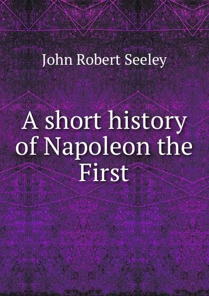 Обложка книги A short history of Napoleon the First, Seeley John Robert