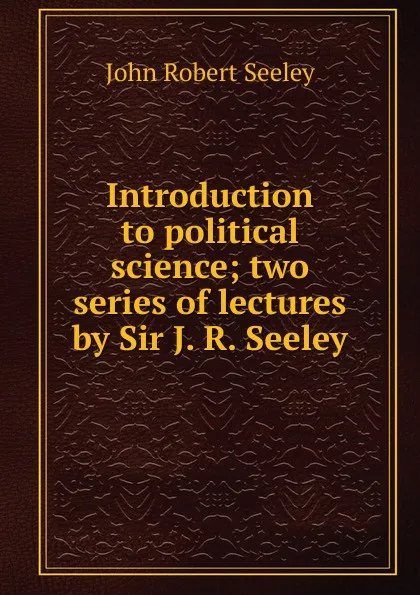 Обложка книги Introduction to political science; two series of lectures by Sir J. R. Seeley, Seeley John Robert