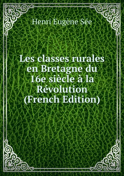 Обложка книги Les classes rurales en Bretagne du 16e siecle a la Revolution (French Edition), Henri Eugène Sée