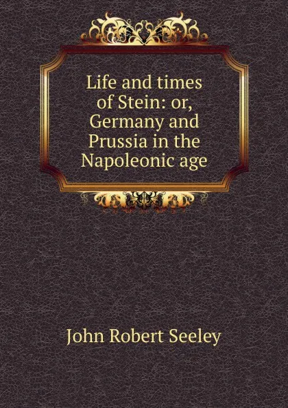 Обложка книги Life and times of Stein: or, Germany and Prussia in the Napoleonic age, Seeley John Robert