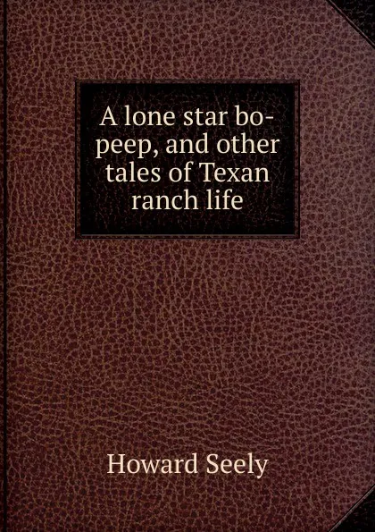 Обложка книги A lone star bo-peep, and other tales of Texan ranch life, Howard Seely