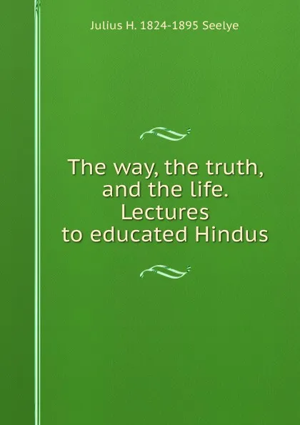 Обложка книги The way, the truth, and the life. Lectures to educated Hindus, Julius H. 1824-1895 Seelye