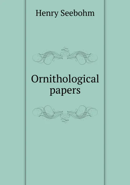 Обложка книги Ornithological papers, Henry Seebohm