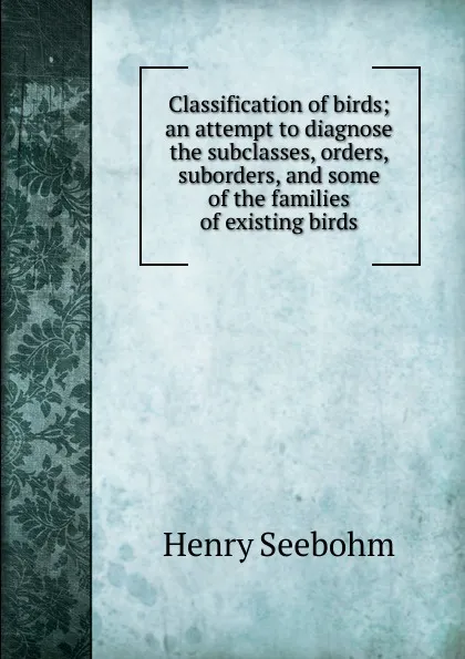 Обложка книги Classification of birds; an attempt to diagnose the subclasses, orders, suborders, and some of the families of existing birds, Henry Seebohm