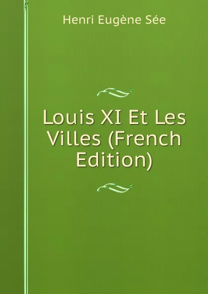 Обложка книги Louis XI Et Les Villes (French Edition), Henri Eugène Sée