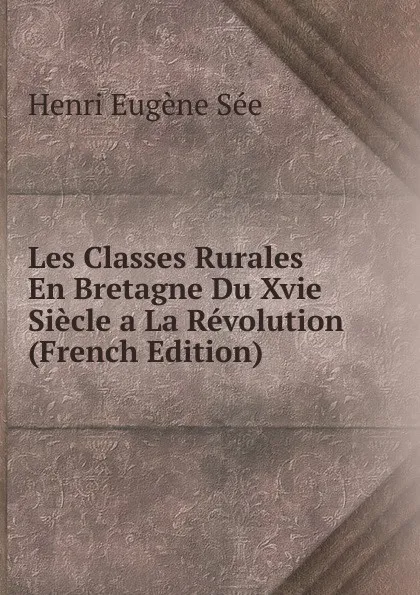 Обложка книги Les Classes Rurales En Bretagne Du Xvie Siecle a La Revolution (French Edition), Henri Eugène Sée