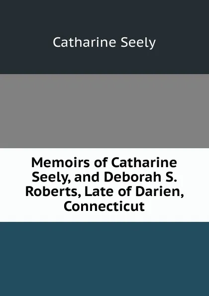 Обложка книги Memoirs of Catharine Seely, and Deborah S. Roberts, Late of Darien, Connecticut, Catharine Seely