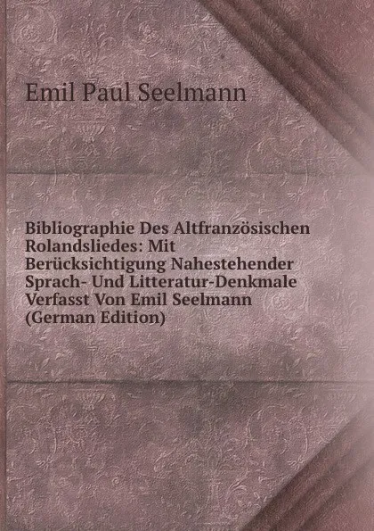 Обложка книги Bibliographie Des Altfranzosischen Rolandsliedes: Mit Berucksichtigung Nahestehender Sprach- Und Litteratur-Denkmale Verfasst Von Emil Seelmann (German Edition), Emil Paul Seelmann