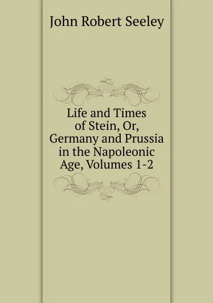 Обложка книги Life and Times of Stein, Or, Germany and Prussia in the Napoleonic Age, Volumes 1-2, Seeley John Robert